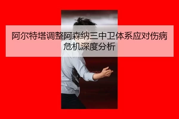 阿尔特塔调整阿森纳三中卫体系应对伤病危机深度分析