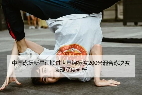 中国泳坛新星汪顺进世界锦标赛200米混合泳决赛表现深度剖析