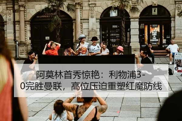 阿莫林首秀惊艳：利物浦3-0完胜曼联，高位压迫重塑红魔防线