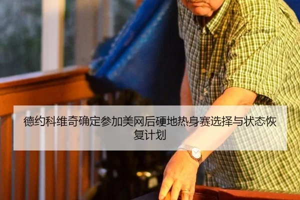 德约科维奇确定参加美网后硬地热身赛选择与状态恢复计划